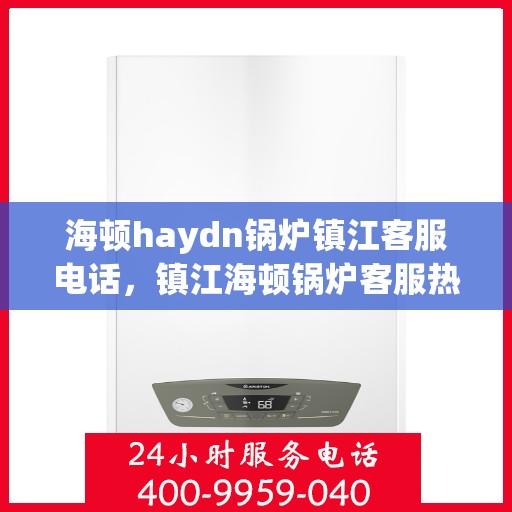 海顿haydn锅炉镇江客服电话，镇江海顿锅炉客服热线查询