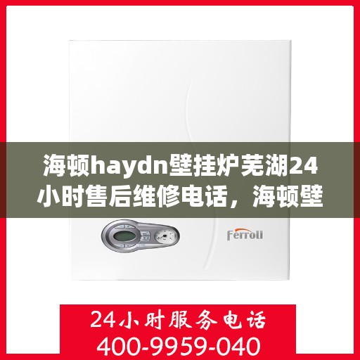 海顿haydn壁挂炉芜湖24小时售后维修电话，海顿壁挂炉芜湖售后维修热线全天候服务，专业解决您的壁挂炉问题