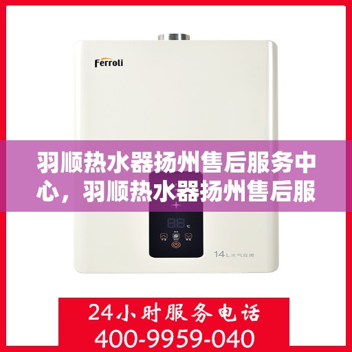 羽顺热水器扬州售后服务中心，羽顺热水器扬州售后服务中心，专业维修与贴心服务