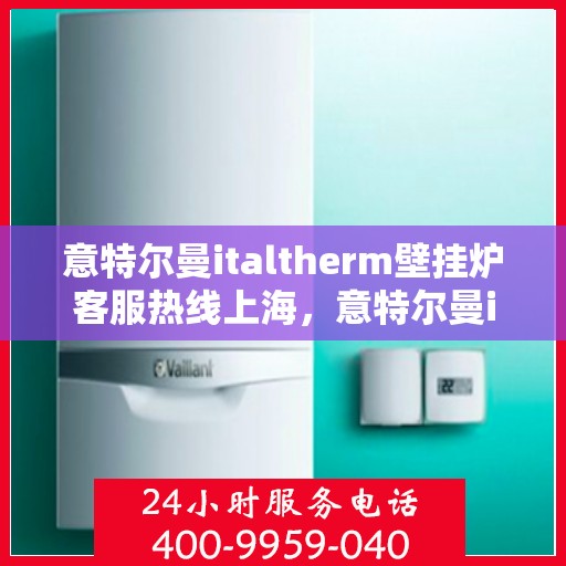 意特尔曼italtherm壁挂炉客服热线上海，意特尔曼italtherm壁挂炉上海客服热线专线