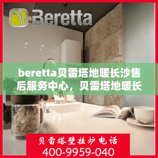 beretta贝雷塔地暖长沙售后服务中心，贝雷塔地暖长沙售后服务中心，专业维修与服务的温暖枢纽