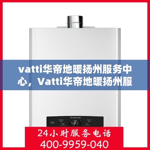 vatti华帝地暖扬州服务中心，Vatti华帝地暖扬州服务中心，专业品质，温暖您的生活