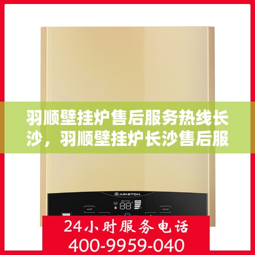 羽顺壁挂炉售后服务热线长沙，羽顺壁挂炉长沙售后服务热线及专业维修支持