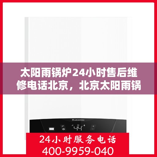 太阳雨锅炉24小时售后维修电话北京，北京太阳雨锅炉全天候售后维修服务热线