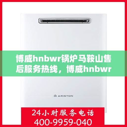 博威hnbwr锅炉马鞍山售后服务热线，博威hnbwr锅炉马鞍山售后服务热线，专业团队，贴心服务