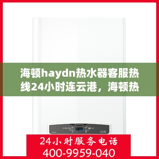 海顿haydn热水器客服热线24小时连云港，海顿热水器连云港客服热线全天候服务，专业解答您的疑问