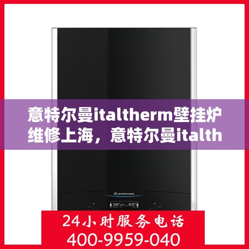 意特尔曼italtherm壁挂炉维修上海，意特尔曼italtherm壁挂炉上海专业维修服务