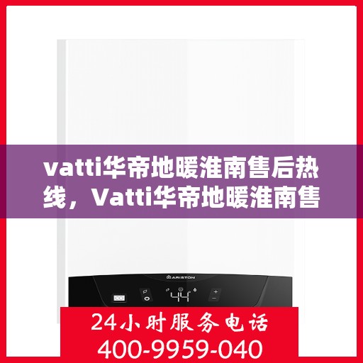 vatti华帝地暖淮南售后热线，Vatti华帝地暖淮南售后服务热线，专业解决您的地暖问题