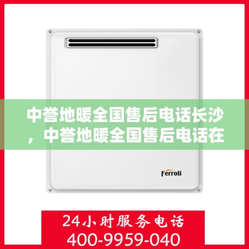 中誉地暖全国售后电话长沙，中誉地暖全国售后电话在长沙，一站式服务温暖您的生活