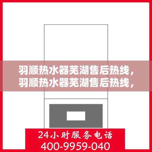 羽顺热水器芜湖售后热线，羽顺热水器芜湖售后热线，专业维修、快速响应服务热线开通！