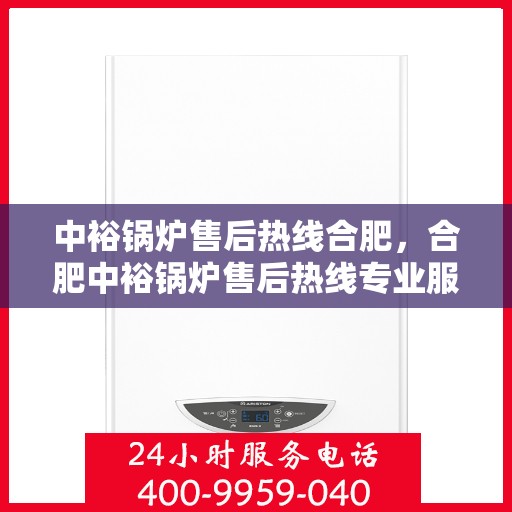 中裕锅炉售后热线合肥，合肥中裕锅炉售后热线专业服务，全天候解答您的疑虑