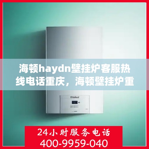 海顿haydn壁挂炉客服热线电话重庆，海顿壁挂炉重庆客服热线电话及售后维修服务指南