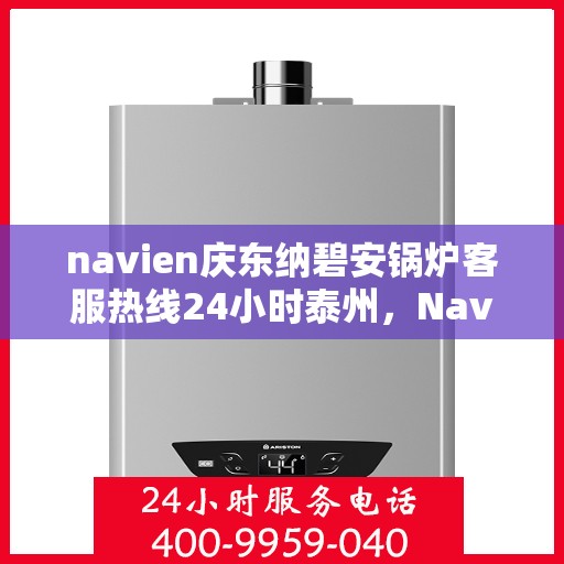 navien庆东纳碧安锅炉客服热线24小时泰州，Navien庆东纳碧安锅炉泰州全天候客服热线，24小时为您解答
