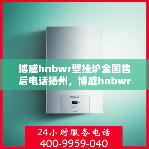 博威hnbwr壁挂炉全国售后电话扬州，博威hnbwr壁挂炉扬州售后热线及全国服务网点一览