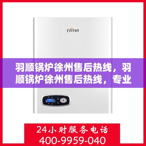 羽顺锅炉徐州售后热线，羽顺锅炉徐州售后热线，专业服务，贴心保障