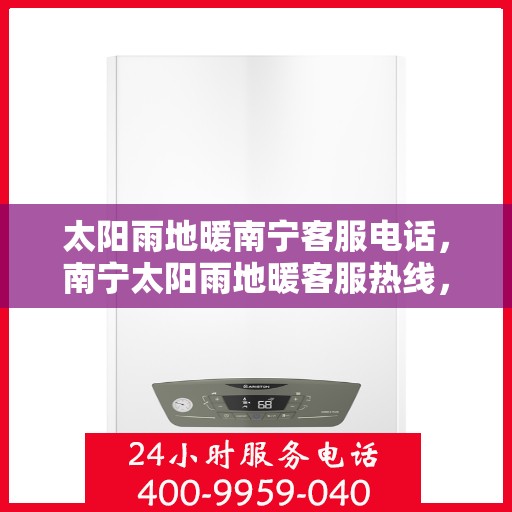 太阳雨地暖南宁客服电话，南宁太阳雨地暖客服热线，专业解答与售后无忧服务