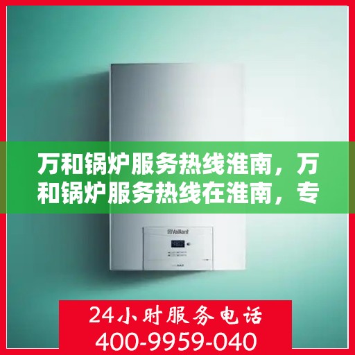 万和锅炉服务热线淮南，万和锅炉服务热线在淮南，专业高效，贴心无忧的锅炉维修支持