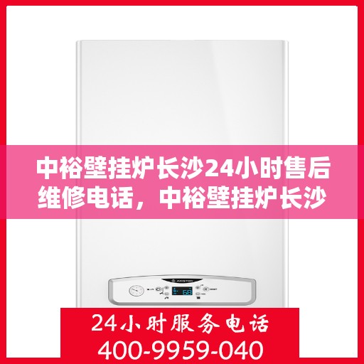中裕壁挂炉长沙24小时售后维修电话，中裕壁挂炉长沙全天候售后维修服务热线