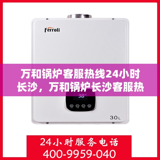 万和锅炉客服热线24小时长沙，万和锅炉长沙客服热线全天候服务，专业解答随时相伴