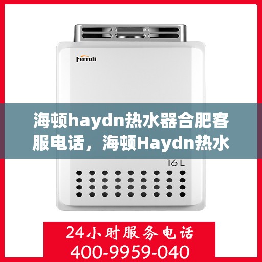 海顿haydn热水器合肥客服电话，海顿Haydn热水器合肥客服热线及售后支持指南