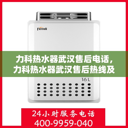 力科热水器武汉售后电话，力科热水器武汉售后热线及维修服务指南