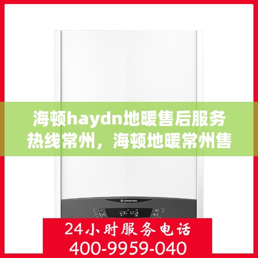 海顿haydn地暖售后服务热线常州，海顿地暖常州售后服务热线详解