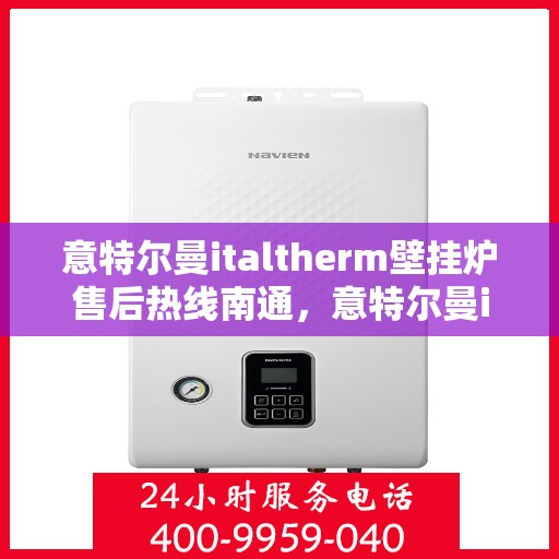 意特尔曼italtherm壁挂炉售后热线南通，意特尔曼italtherm壁挂炉南通售后热线专业服务