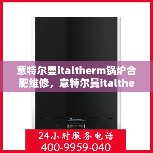 意特尔曼italtherm锅炉合肥维修，意特尔曼italtherm锅炉合肥专业维修服务
