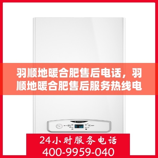 羽顺地暖合肥售后电话，羽顺地暖合肥售后服务热线电话揭秘