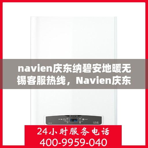 navien庆东纳碧安地暖无锡客服热线，Navien庆东纳碧安地暖无锡客服热线详解及常见问题解答