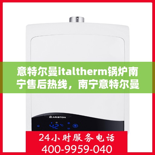 意特尔曼italtherm锅炉南宁售后热线，南宁意特尔曼italtherm锅炉售后服务热线解析