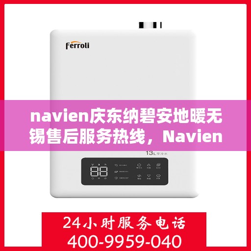 navien庆东纳碧安地暖无锡售后服务热线，Navien庆东纳碧安地暖无锡售后服务热线详解