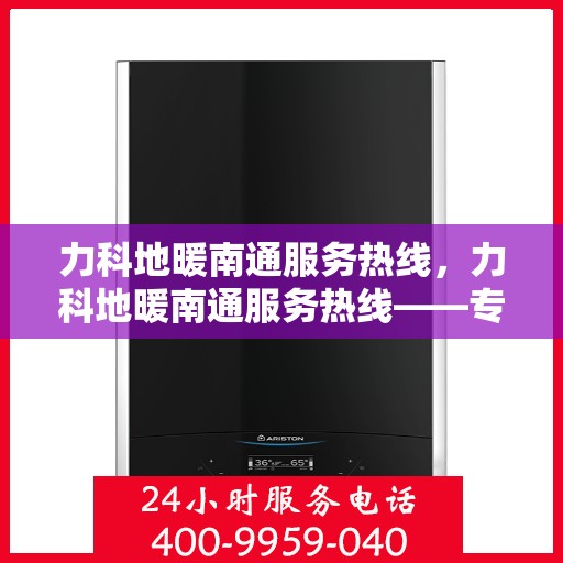 力科地暖南通服务热线，力科地暖南通服务热线——专业温暖解决方案，贴心服务热线为您解答疑惑