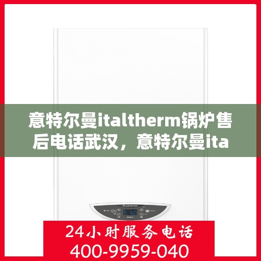 意特尔曼italtherm锅炉售后电话武汉，意特尔曼italtherm锅炉武汉售后热线专业服务