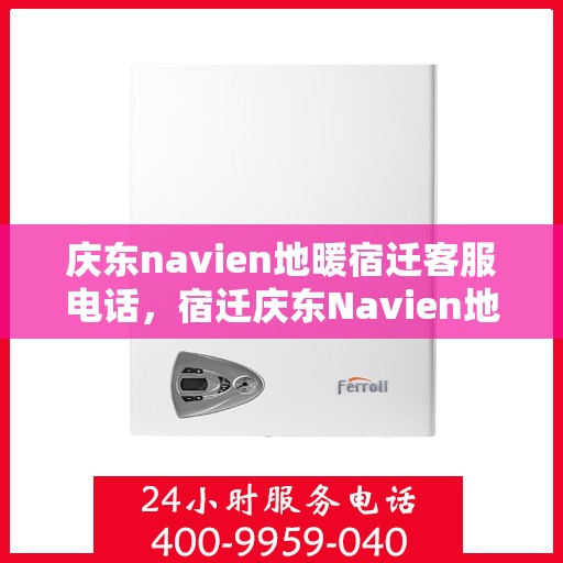 庆东navien地暖宿迁客服电话，宿迁庆东Navien地暖客服热线，专业解答与售后无忧
