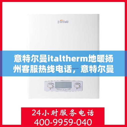 意特尔曼italtherm地暖扬州客服热线电话，意特尔曼italtherm地暖扬州客服热线全解析