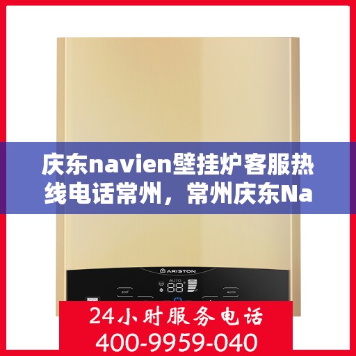 庆东navien壁挂炉客服热线电话常州，常州庆东Navien壁挂炉客服热线电话全面解析