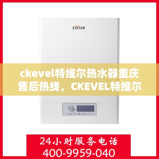 ckevel特维尔热水器重庆售后热线，CKEVEL特维尔热水器重庆售后服务热线全解析