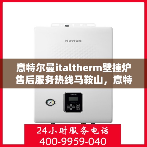 意特尔曼italtherm壁挂炉售后服务热线马鞍山，意特尔曼italtherm壁挂炉马鞍山售后服务热线及维修指南
