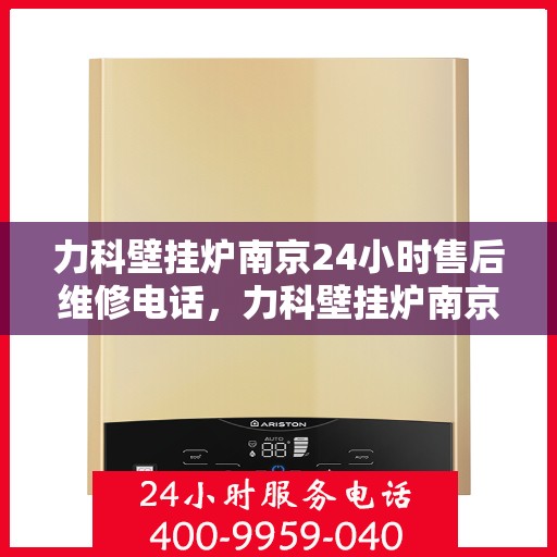 力科壁挂炉南京24小时售后维修电话，力科壁挂炉南京全天候售后维修服务热线