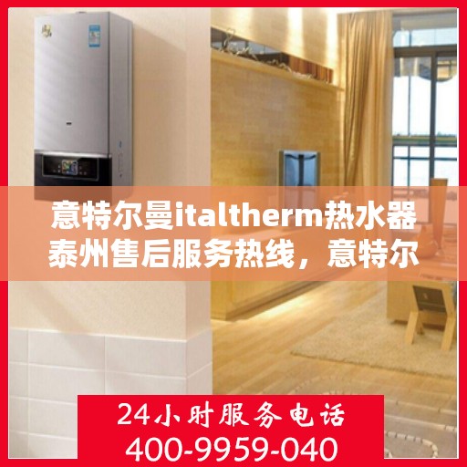 意特尔曼italtherm热水器泰州售后服务热线，意特尔曼italtherm热水器泰州售后服务热线，专业团队为您提供贴心服务