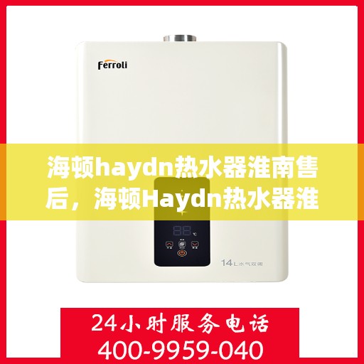 海顿haydn热水器淮南售后，海顿Haydn热水器淮南售后服务中心，专业维修与贴心服务