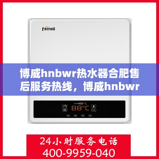 博威hnbwr热水器合肥售后服务热线，博威hnbwr热水器合肥售后热线，专业服务，温暖您的生活
