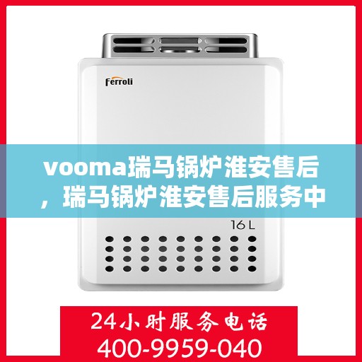 vooma瑞马锅炉淮安售后，瑞马锅炉淮安售后服务中心，专业维修，贴心服务