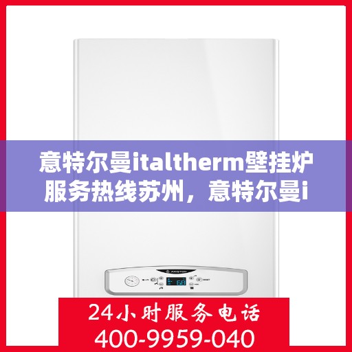 意特尔曼italtherm壁挂炉服务热线苏州，意特尔曼italtherm壁挂炉苏州服务热线详解