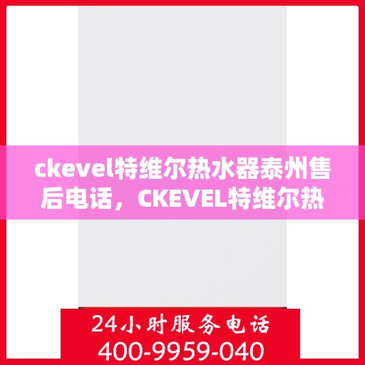 ckevel特维尔热水器泰州售后电话，CKEVEL特维尔热水器泰州售后服务热线及电话全攻略