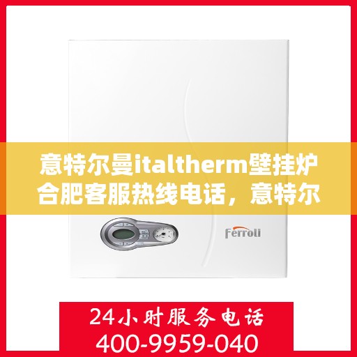 意特尔曼italtherm壁挂炉合肥客服热线电话，意特尔曼italtherm壁挂炉合肥客服热线详解，专业支持与贴心服务