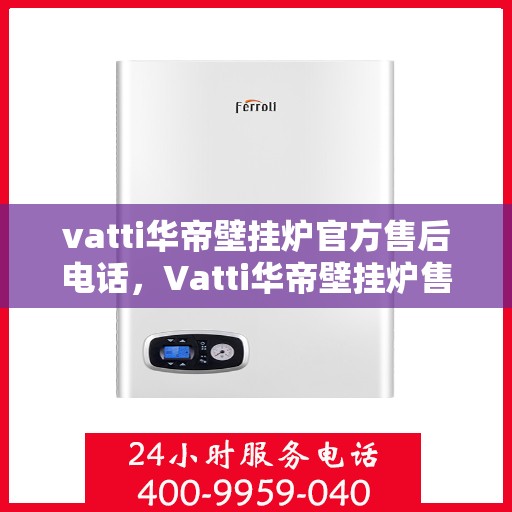 vatti华帝壁挂炉官方售后电话，Vatti华帝壁挂炉售后服务热线及电话全解析