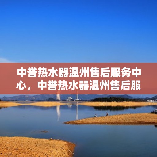 中誉热水器温州售后服务中心，中誉热水器温州售后服务中心，专业维修，贴心服务