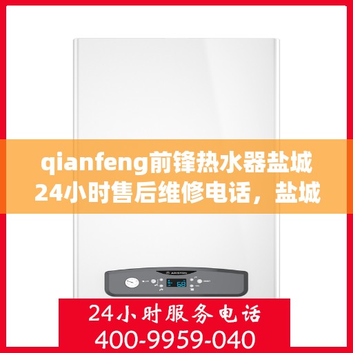 qianfeng前锋热水器盐城24小时售后维修电话，盐城前锋热水器全天候售后维修服务热线公布